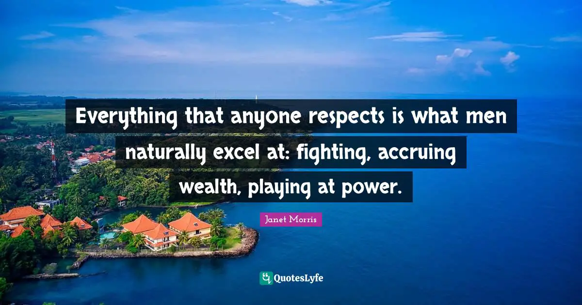 Janet Morris Quotes: "Everything that anyone respects is what men naturally excel at: fighting, accruing wealth, playing at power."