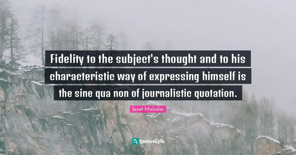 Fidelity to the subject's thought and to his characteristic way of expressing himself is the sine qua non of journalistic quotation.