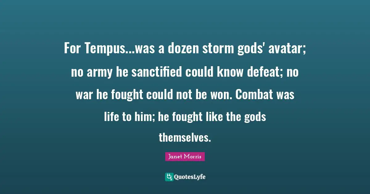 Janet Morris Quotes: "‎For Tempus...was a dozen storm gods' avatar; no army he sanctified could know defeat; no war he fought could not be won. Combat was life to him; he fought like the gods themselves."