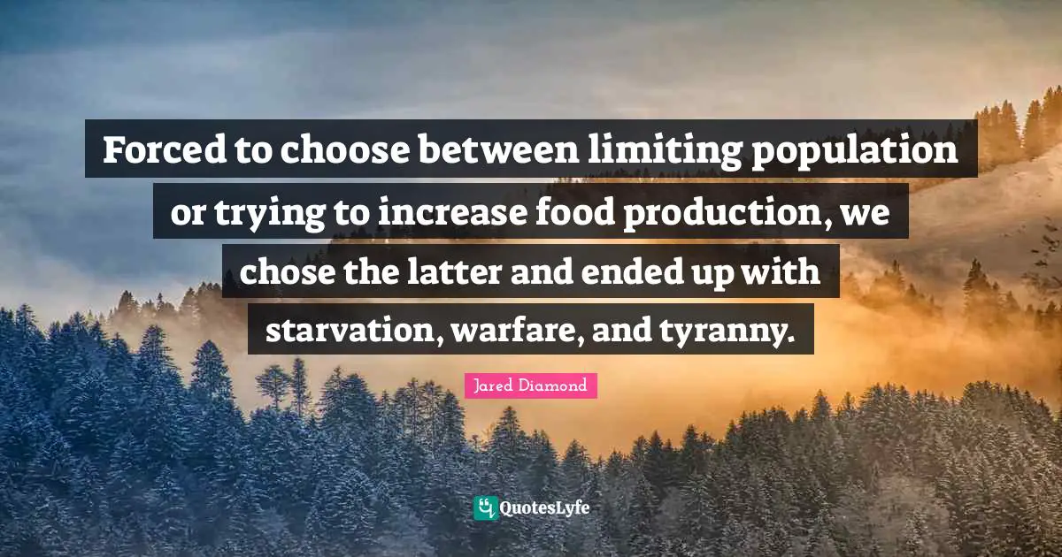 Jared Diamond Quotes: "Forced to choose between limiting population or trying to increase food production, we chose the latter and ended up with starvation, warfare, and tyranny."