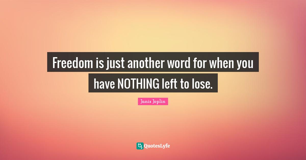 Freedom is just another word for when you have NOTHING left to lose.