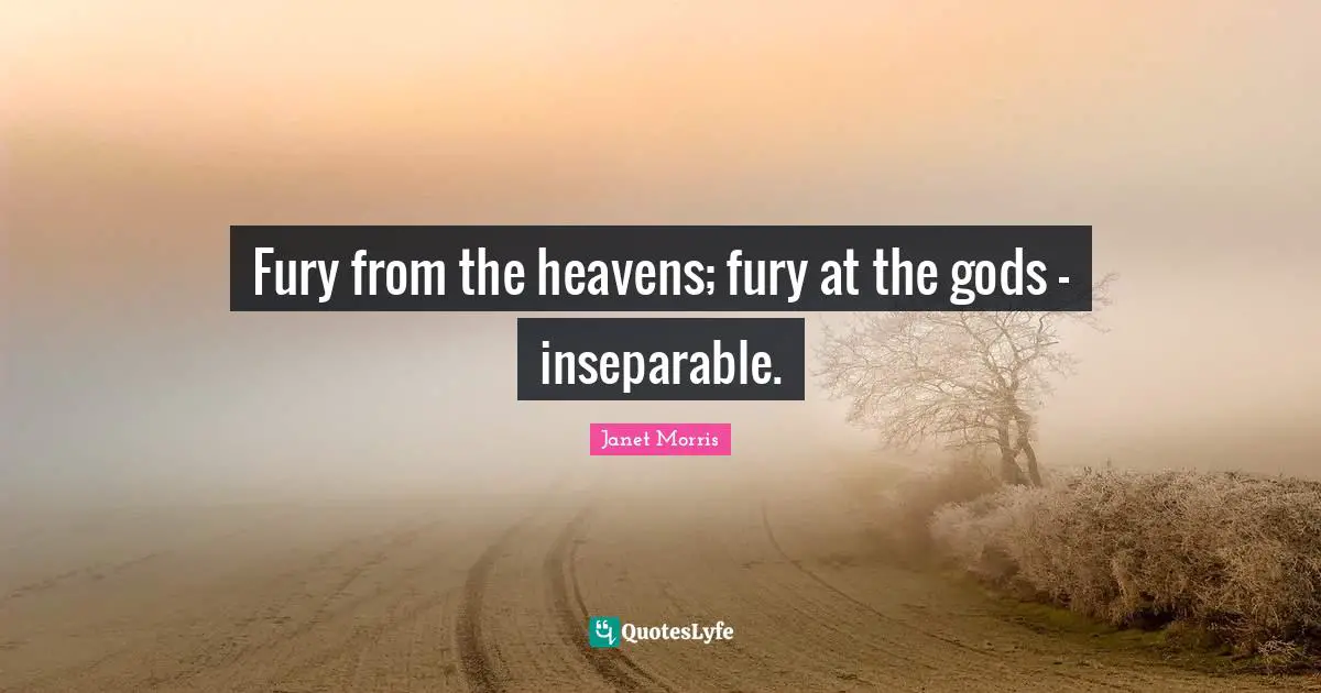Janet Morris Quotes: "Fury from the heavens; fury at the gods - inseparable."