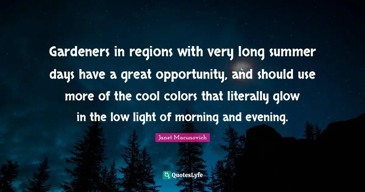 Gardeners in regions with very long summer days have a great opportunity, and should use more of the cool colors that literally glow in the low light of morning and evening.