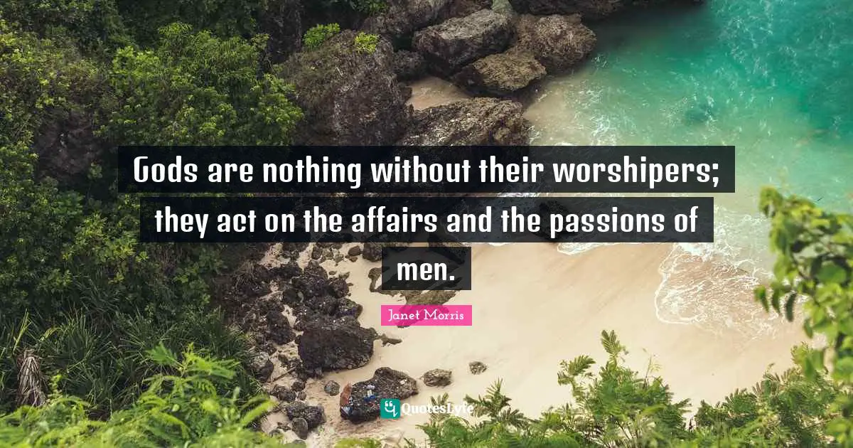 Gods are nothing without their worshipers; they act on the affairs and the passions of men.