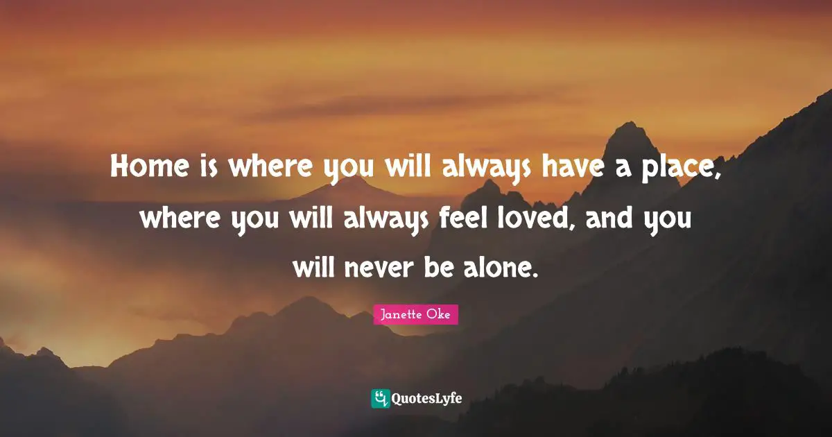 Home is where you will always have a place, where you will always feel loved, and you will never be alone.