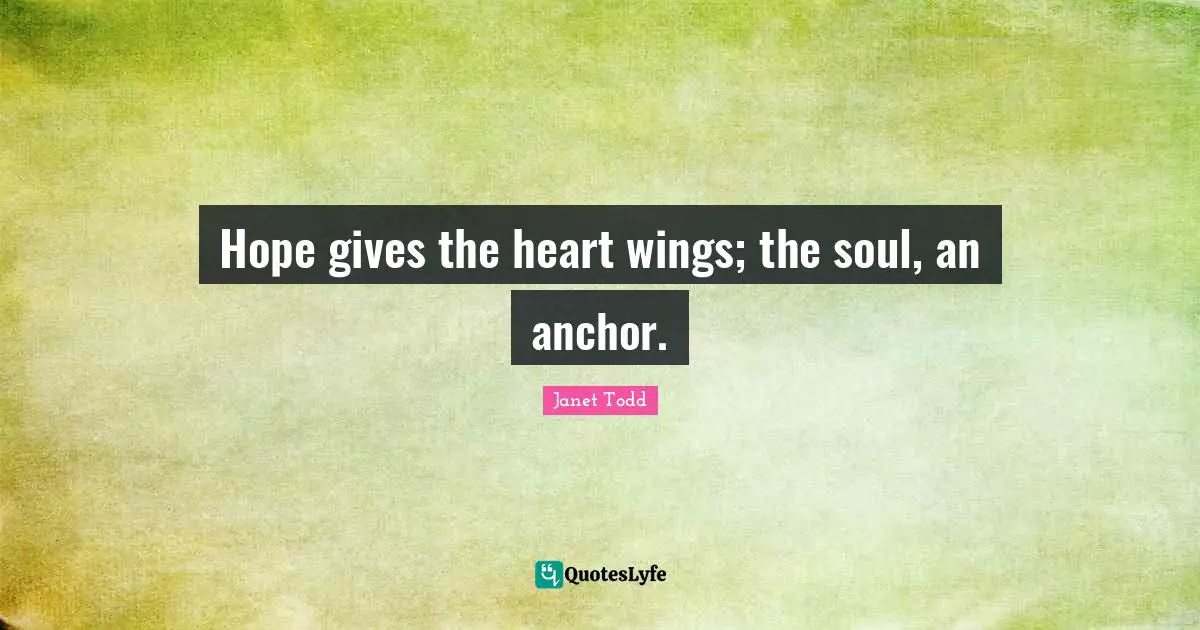 Hope gives the heart wings; the soul, an anchor.