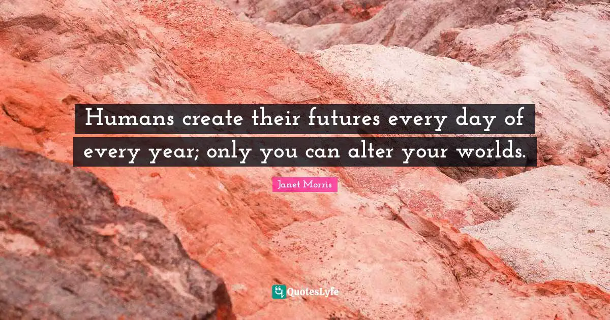 Janet Morris Quotes: "Humans create their futures every day of every year; only you can alter your worlds."