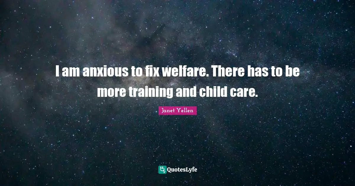 Janet Yellen Quotes: "I am anxious to fix welfare. There has to be more training and child care."