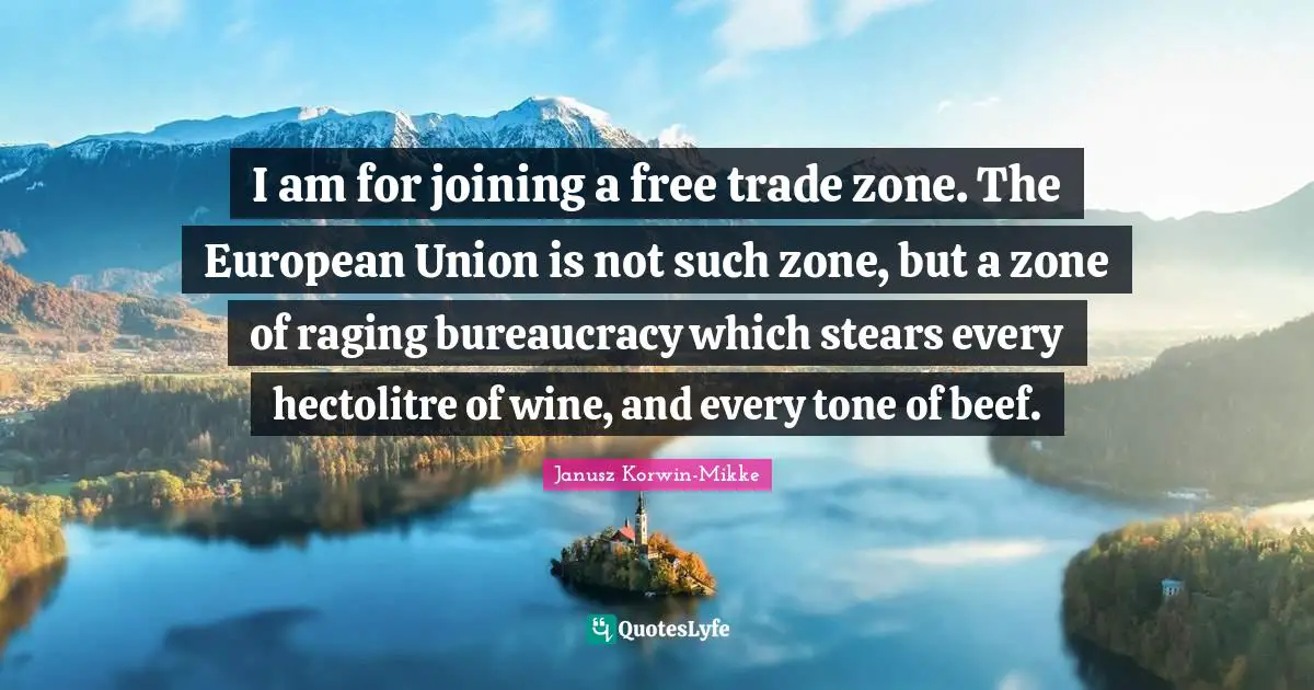 Bureaucracy Quotes: "I am for joining a free trade zone. The European Union is not such zone, but a zone of raging bureaucracy which stears every hectolitre of wine, and every tone of beef."