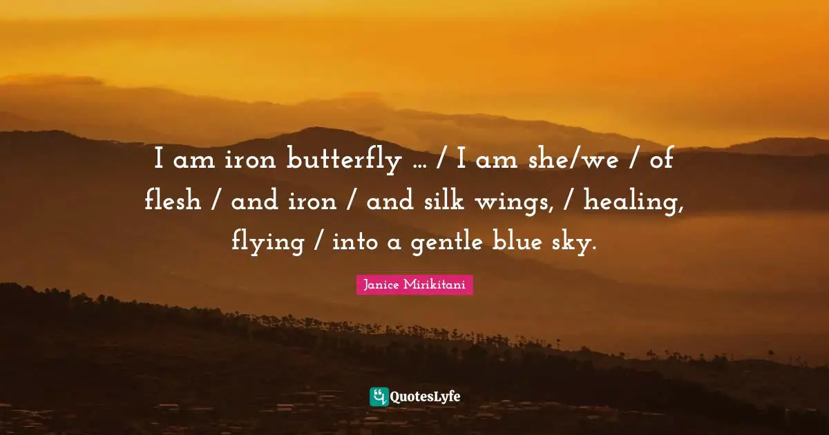 I am iron butterfly ... / I am she/we / of flesh / and iron / and silk wings, / healing, flying / into a gentle blue sky.