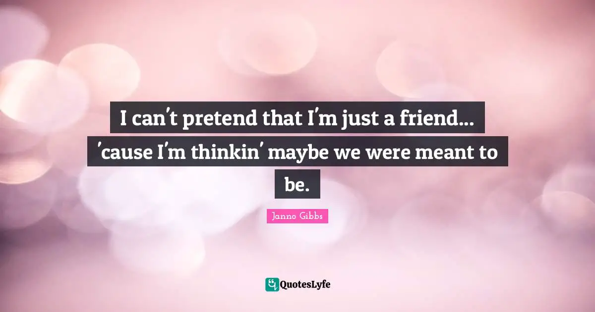 I can't pretend that I'm just a friend... 'cause I'm thinkin' maybe we were meant to be.