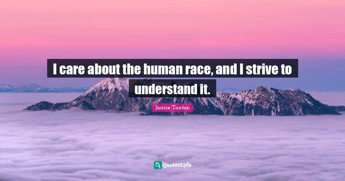 I care about the human race, and I strive to understand it.