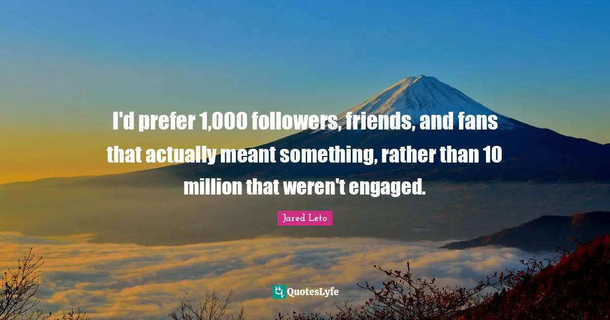 I'd prefer 1,000 followers, friends, and fans that actually meant something, rather than 10 million that weren't engaged.