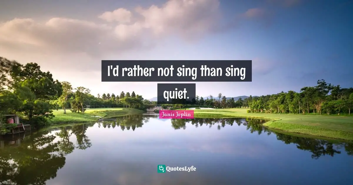I'd rather not sing than sing quiet.
