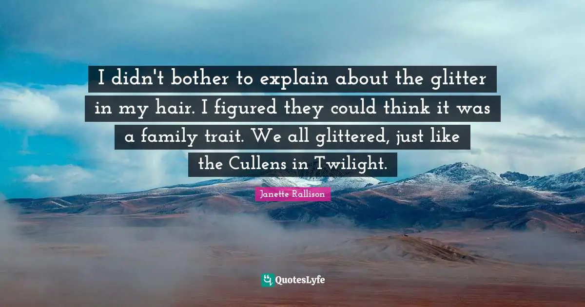 Glitter Quotes: "I didn't bother to explain about the glitter in my hair. I figured they could think it was a family trait. We all glittered, just like the Cullens in Twilight."