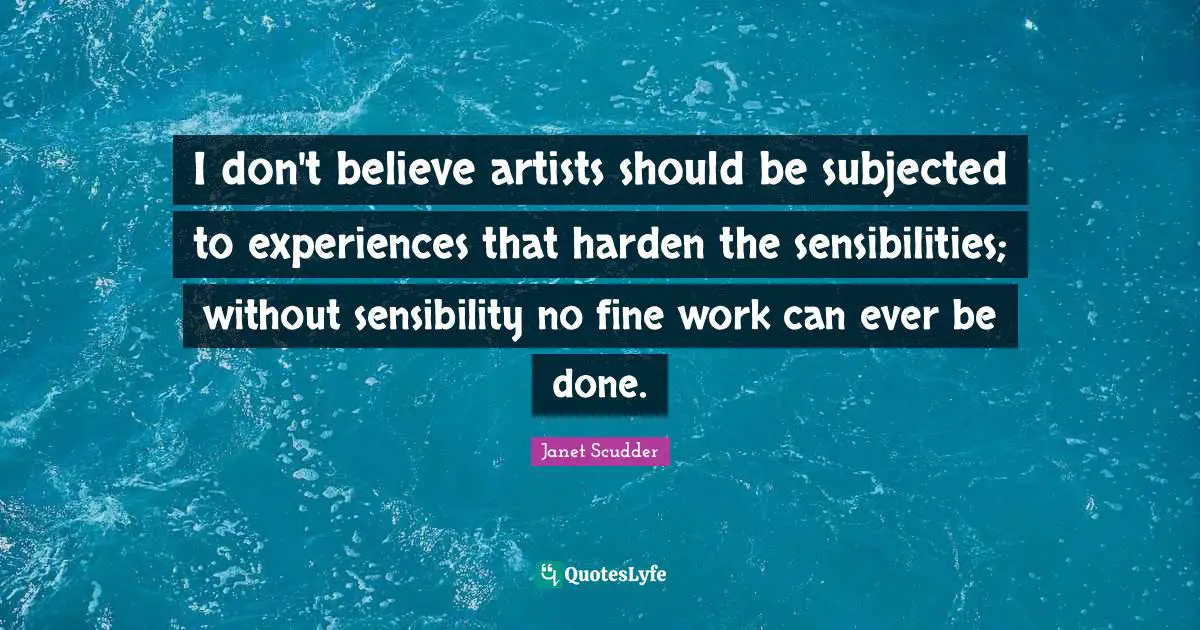 I don't believe artists should be subjected to experiences that harden the sensibilities; without sensibility no fine work can ever be done.