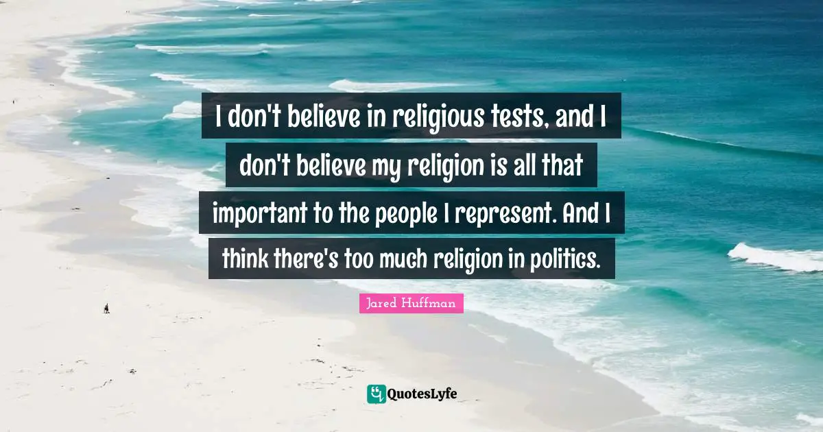 I don't believe in religious tests, and I don't believe my religion is all that important to the people I represent. And I think there's too much religion in politics.