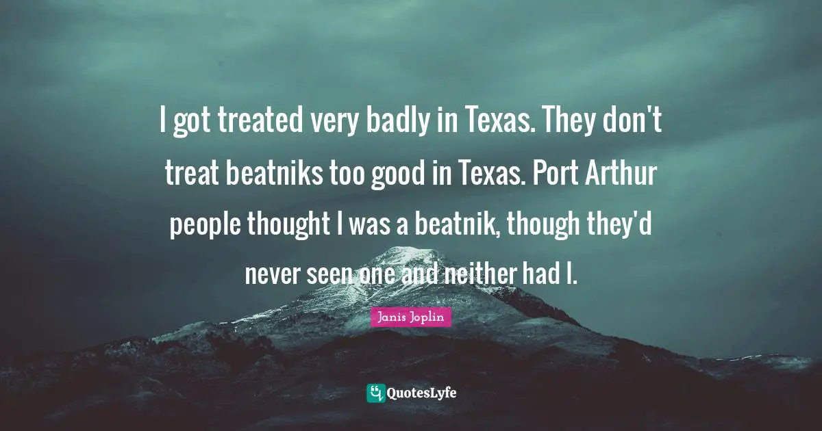 Arthur Quotes: "I got treated very badly in Texas. They don't treat beatniks too good in Texas. Port Arthur people thought I was a beatnik, though they'd never seen one and neither had I."