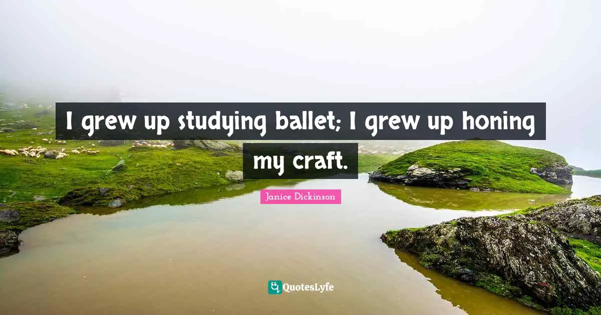 I grew up studying ballet; I grew up honing my craft.