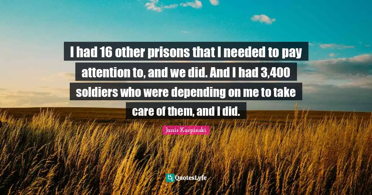 Janis Karpinski Quotes: I had 16 other prisons that I needed to pay attention to, and we did. And I had 3,400 soldiers who were depending on me to take care of them, and I did.