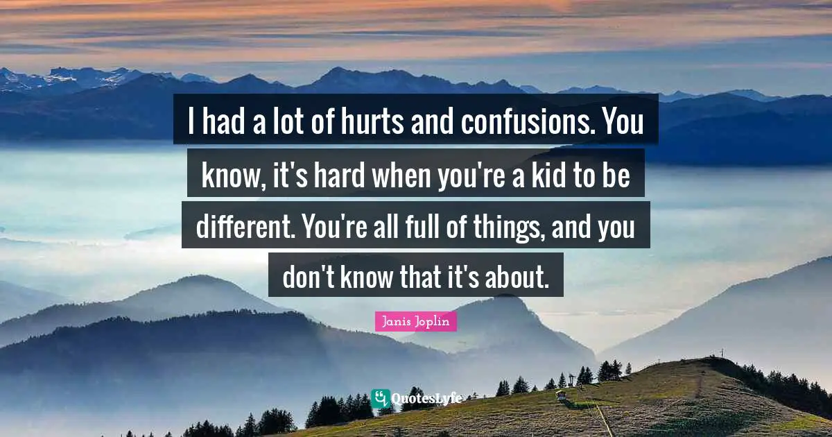 I had a lot of hurts and confusions. You know, it's hard when you're a kid to be different. You're all full of things, and you don't know that it's about.