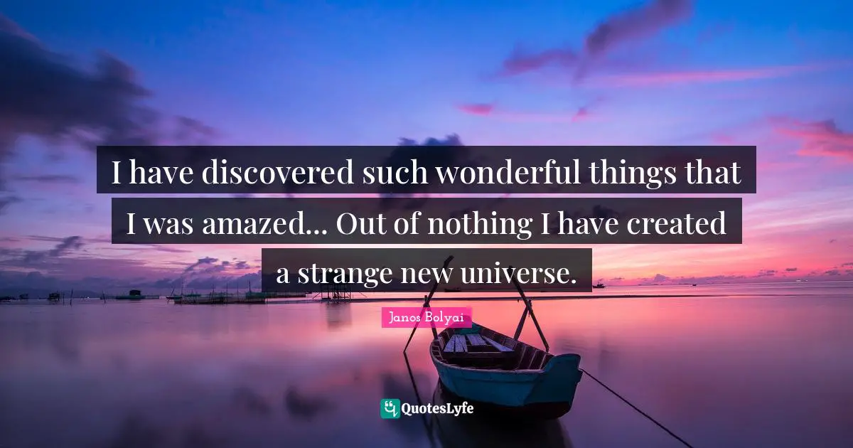 Janos Bolyai Quotes: "I have discovered such wonderful things that I was amazed... Out of nothing I have created a strange new universe."