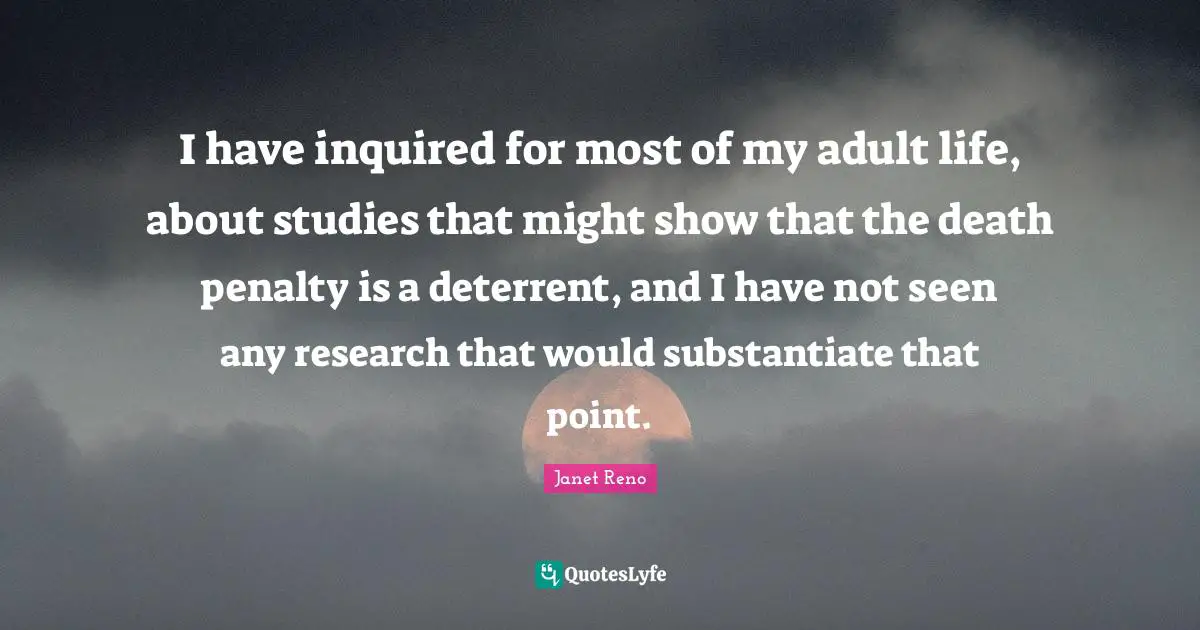 I have inquired for most of my adult life, about studies that might show that the death penalty is a deterrent, and I have not seen any research that would substantiate that point.