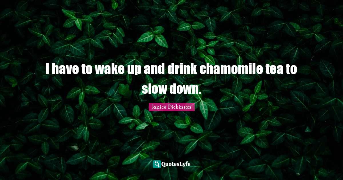 I have to wake up and drink chamomile tea to slow down.... Quote by