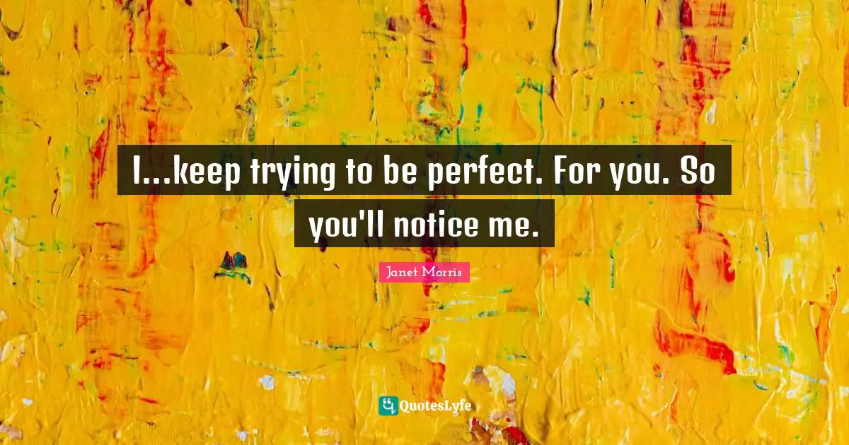 Notice Quotes: "I...keep trying to be perfect. For you. So you'll notice me."