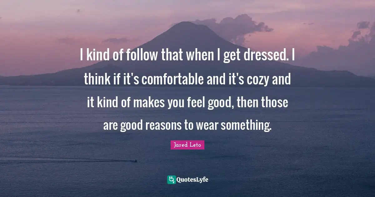 I kind of follow that when I get dressed. I think if it's comfortable and it's cozy and it kind of makes you feel good, then those are good reasons to wear something.