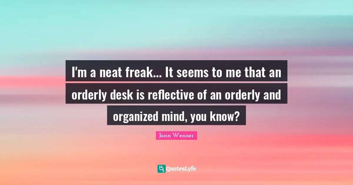 I'm a neat freak... It seems to me that an orderly desk is reflective of an orderly and organized mind, you know?