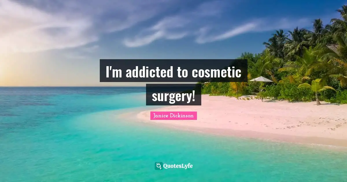 Cosmetics Quotes: "I'm addicted to cosmetic surgery!"