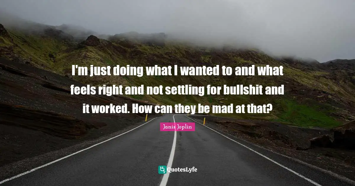 Settling Quotes: "I'm just doing what I wanted to and what feels right and not settling for bullshit and it worked. How can they be mad at that?"
