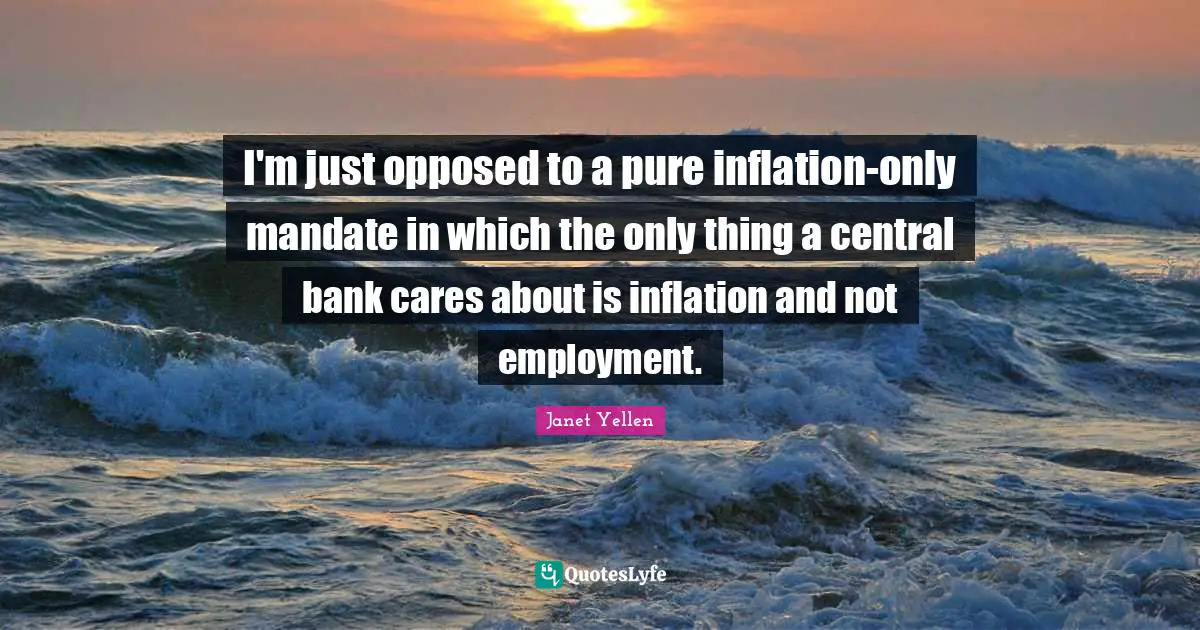 Janet Yellen Quotes: "I'm just opposed to a pure inflation-only mandate in which the only thing a central bank cares about is inflation and not employment."