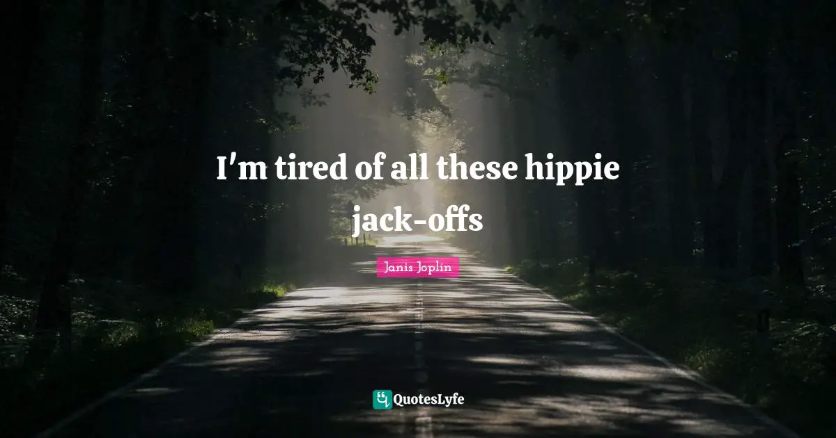 I'm tired of all these hippie jack-offs