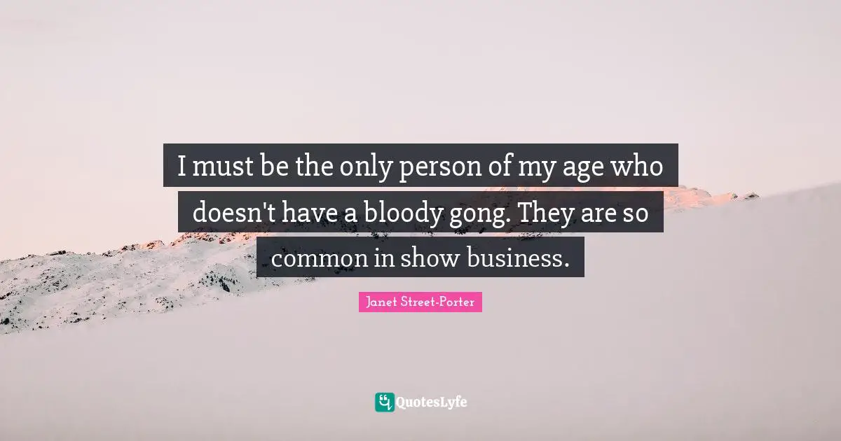 Janet Street-Porter Quotes: "I must be the only person of my age who doesn't have a bloody gong. They are so common in show business."