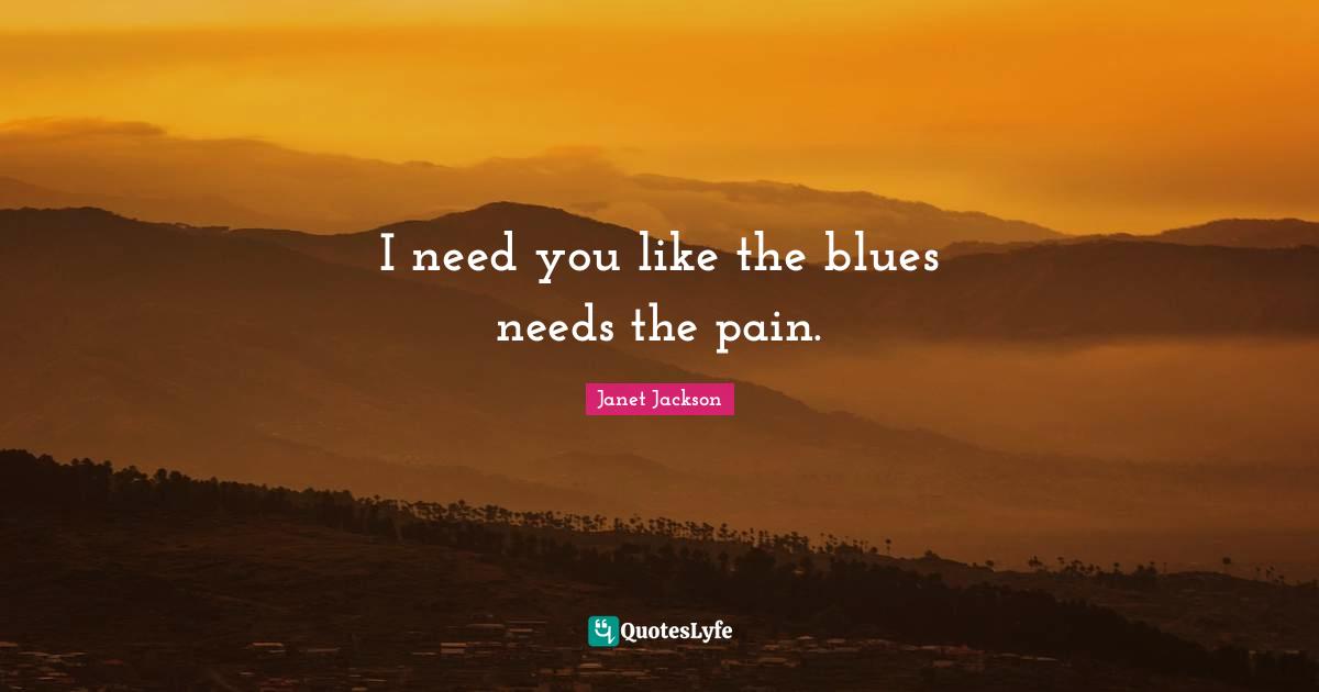 I need you like the blues needs the pain.