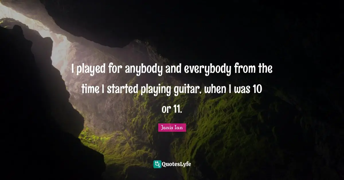 I played for anybody and everybody from the time I started playing guitar, when I was 10 or 11.