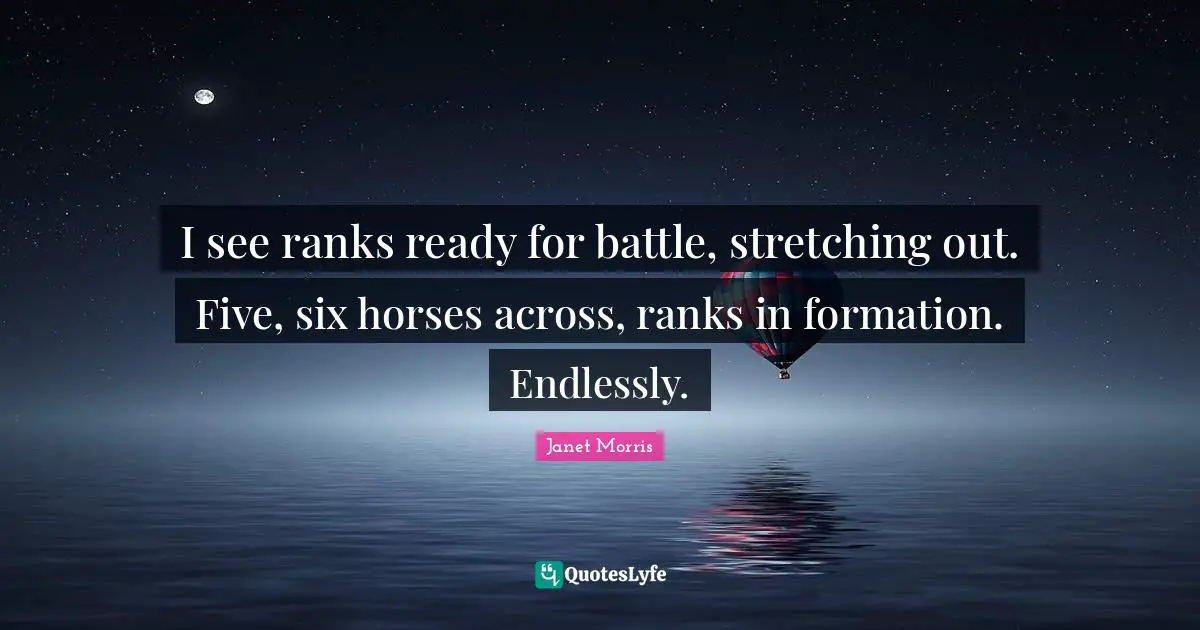 I see ranks ready for battle, stretching out. Five, six horses across, ranks in formation. Endlessly.