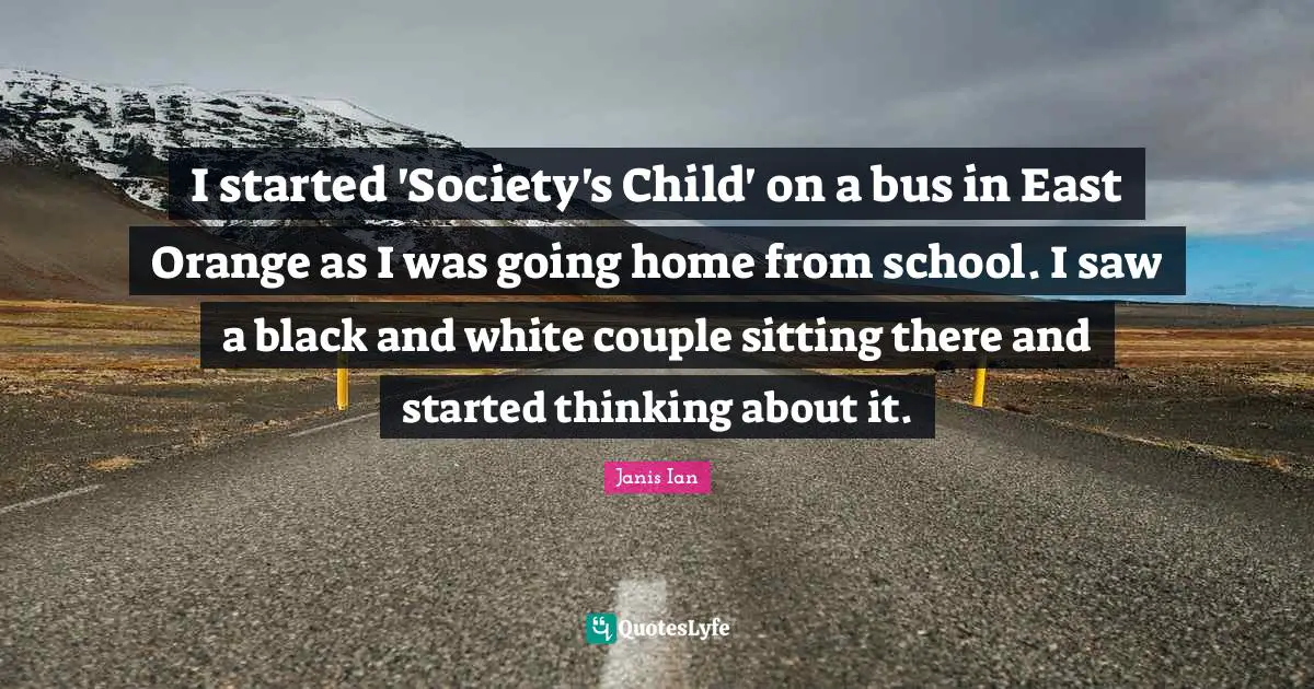 I started 'Society's Child' on a bus in East Orange as I was going home from school. I saw a black and white couple sitting there and started thinking about it.