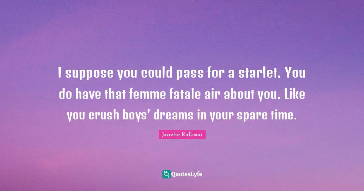 Janette Rallison Quotes: "I suppose you could pass for a starlet. You do have that femme fatale air about you. Like you crush boys’ dreams in your spare time."