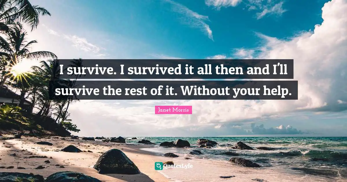 I survive. I survived it all then and I'll survive the rest of it. Without your help.