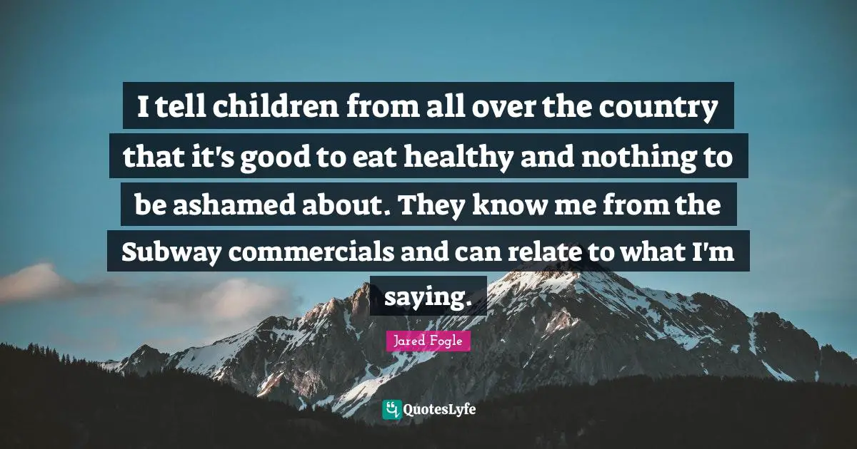 I tell children from all over the country that it's good to eat healthy and nothing to be ashamed about. They know me from the Subway commercials and can relate to what I'm saying.