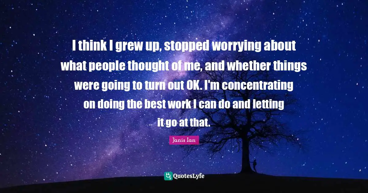 Best Work Quotes: "I think I grew up, stopped worrying about what people thought of me, and whether things were going to turn out OK. I'm concentrating on doing the best work I can do and letting it go at that."