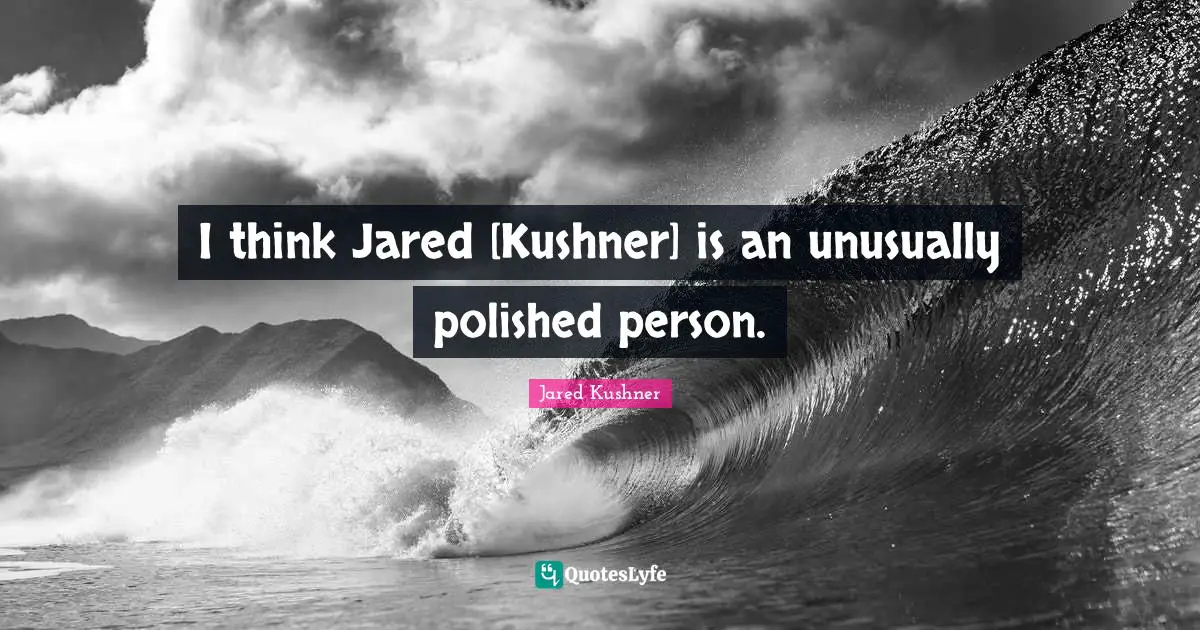 I think Jared [Kushner] is an unusually polished person.