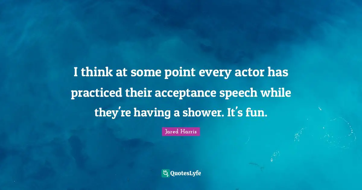 Jared Harris Quotes: "I think at some point every actor has practiced their acceptance speech while they're having a shower. It's fun."