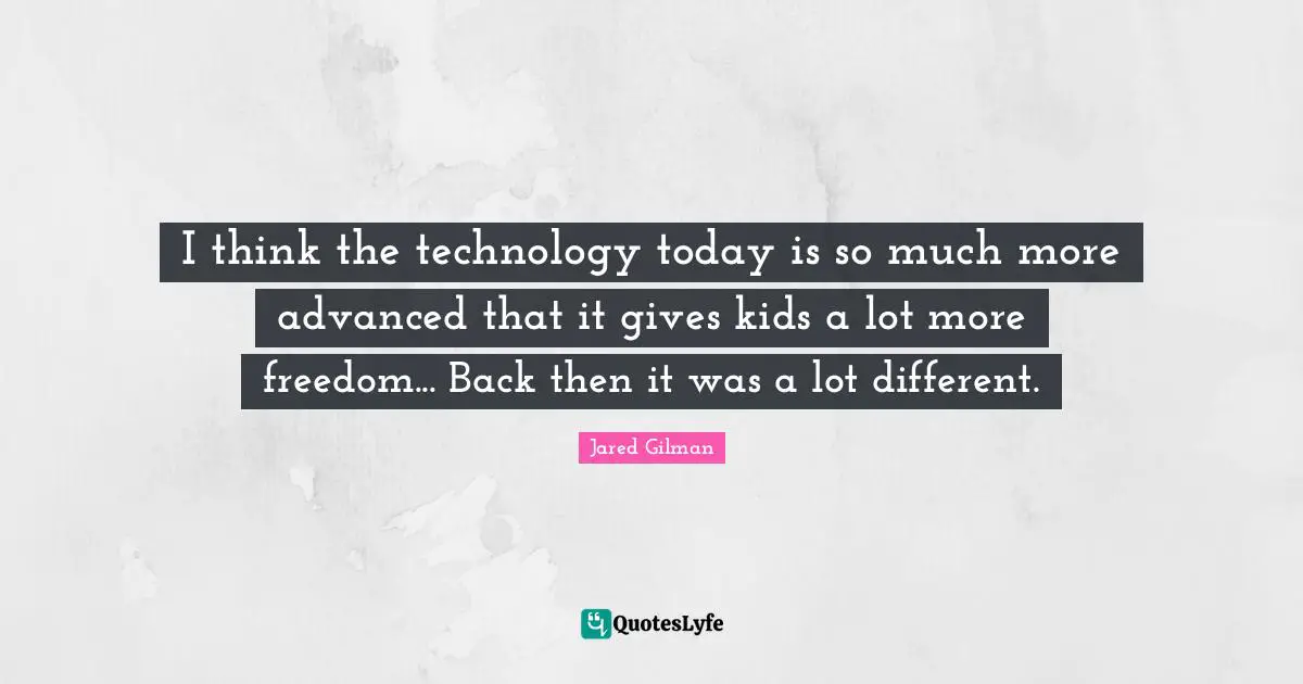 I think the technology today is so much more advanced that it gives kids a lot more freedom... Back then it was a lot different.