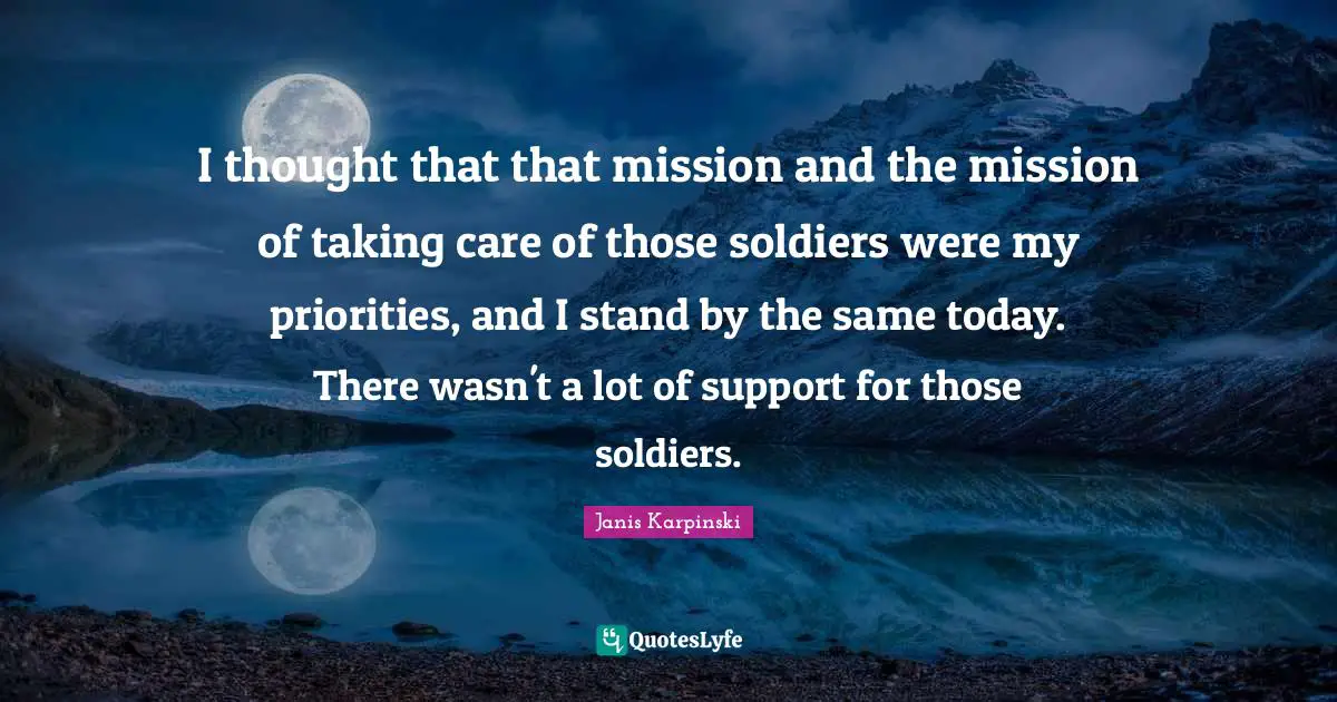 Janis Karpinski Quotes: I thought that that mission and the mission of taking care of those soldiers were my priorities, and I stand by the same today. There wasn't a lot of support for those soldiers.