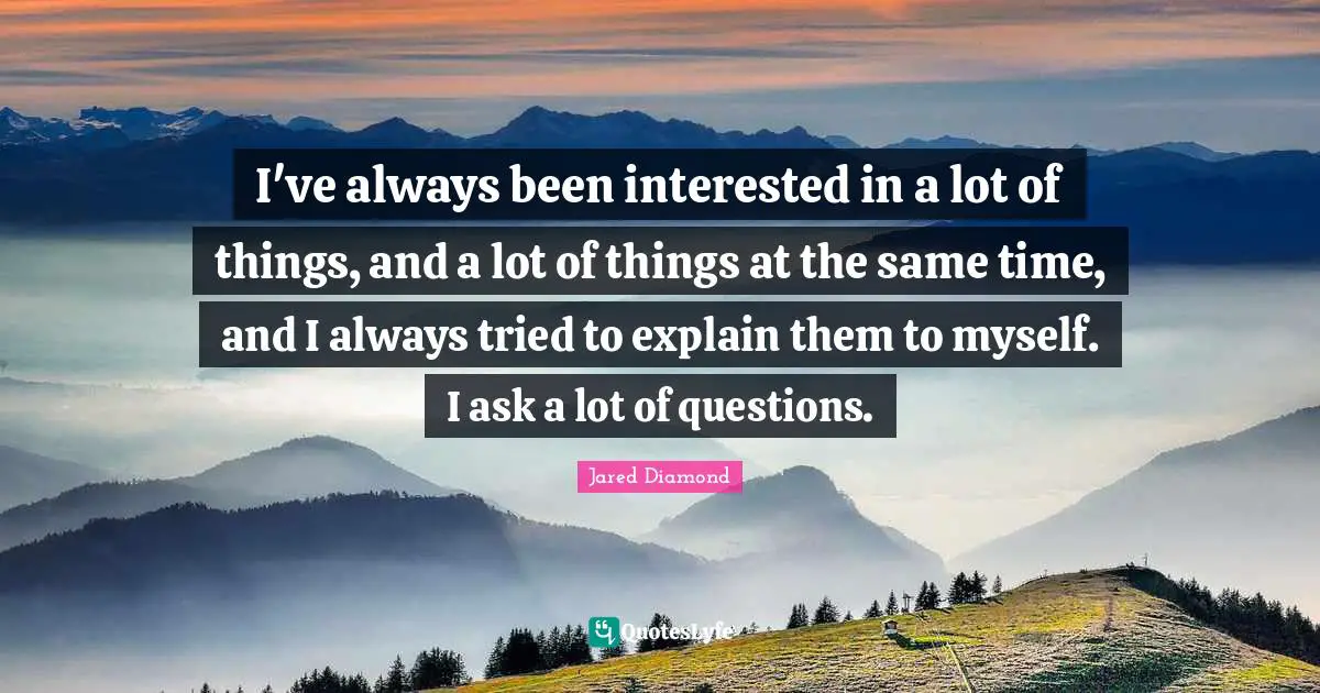 Jared Diamond Quotes: "I've always been interested in a lot of things, and a lot of things at the same time, and I always tried to explain them to myself. I ask a lot of questions."