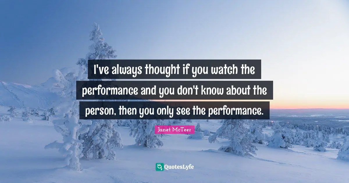 I've always thought if you watch the performance and you don't know about the person, then you only see the performance.